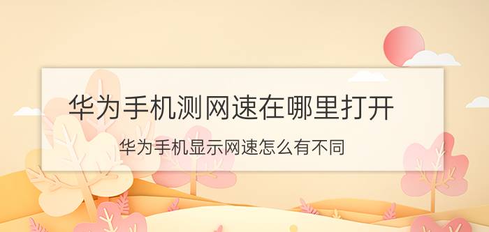 华为手机测网速在哪里打开 华为手机显示网速怎么有不同？